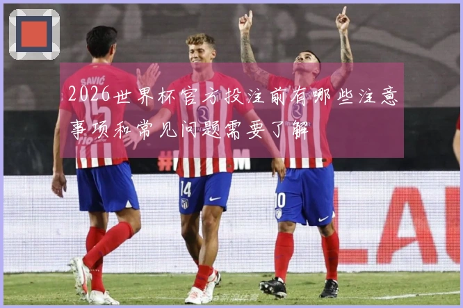 2026世界杯官方投注前有哪些注意事项和常见问题需要了解