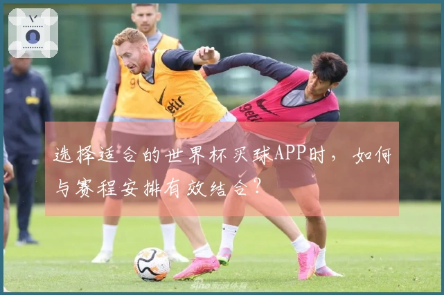 选择适合的世界杯买球APP时，如何与赛程安排有效结合？