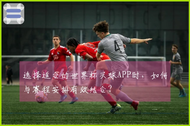 选择适合的世界杯买球APP时，如何与赛程安排有效结合？