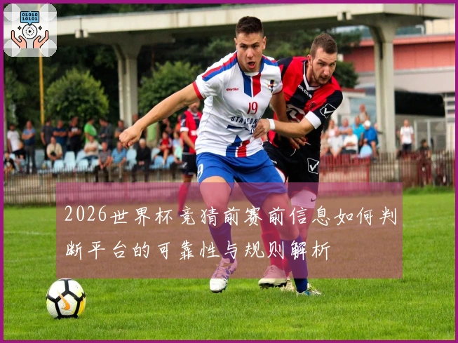 2026世界杯竞猜前赛前信息如何判断平台的可靠性与规则解析
