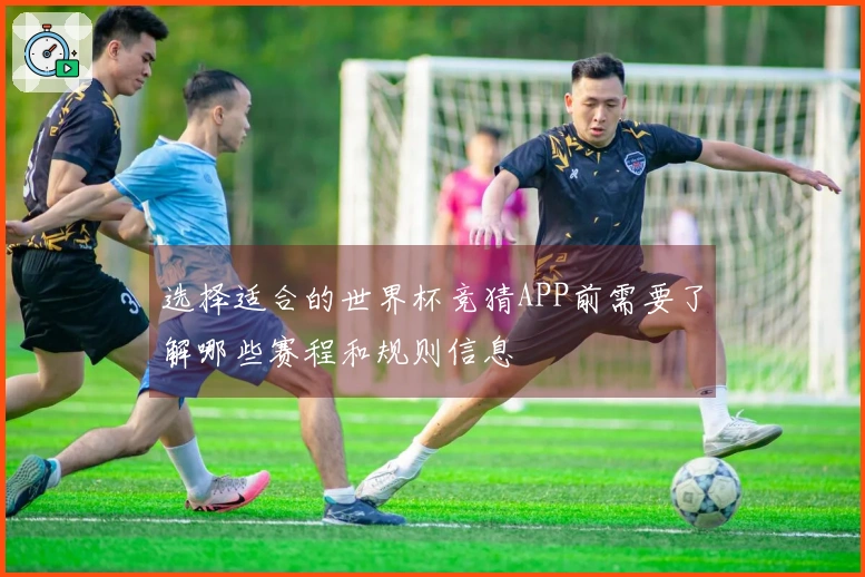 选择适合的世界杯竞猜APP前需要了解哪些赛程和规则信息