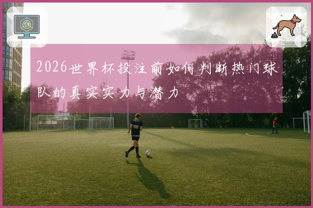 2026世界杯投注前如何判断热门球队的真实实力与潜力