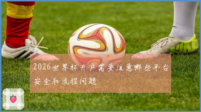 2026世界杯开户需要注意哪些平台安全和流程问题