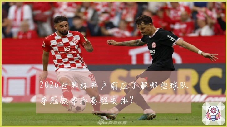 2026世界杯开户前应了解哪些球队夺冠概率和赛程安排？