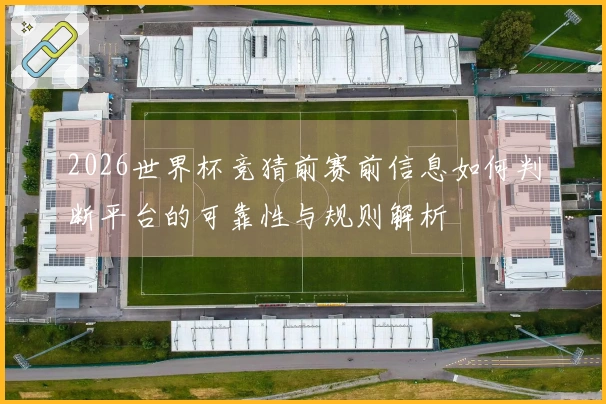 2026世界杯竞猜前赛前信息如何判断平台的可靠性与规则解析